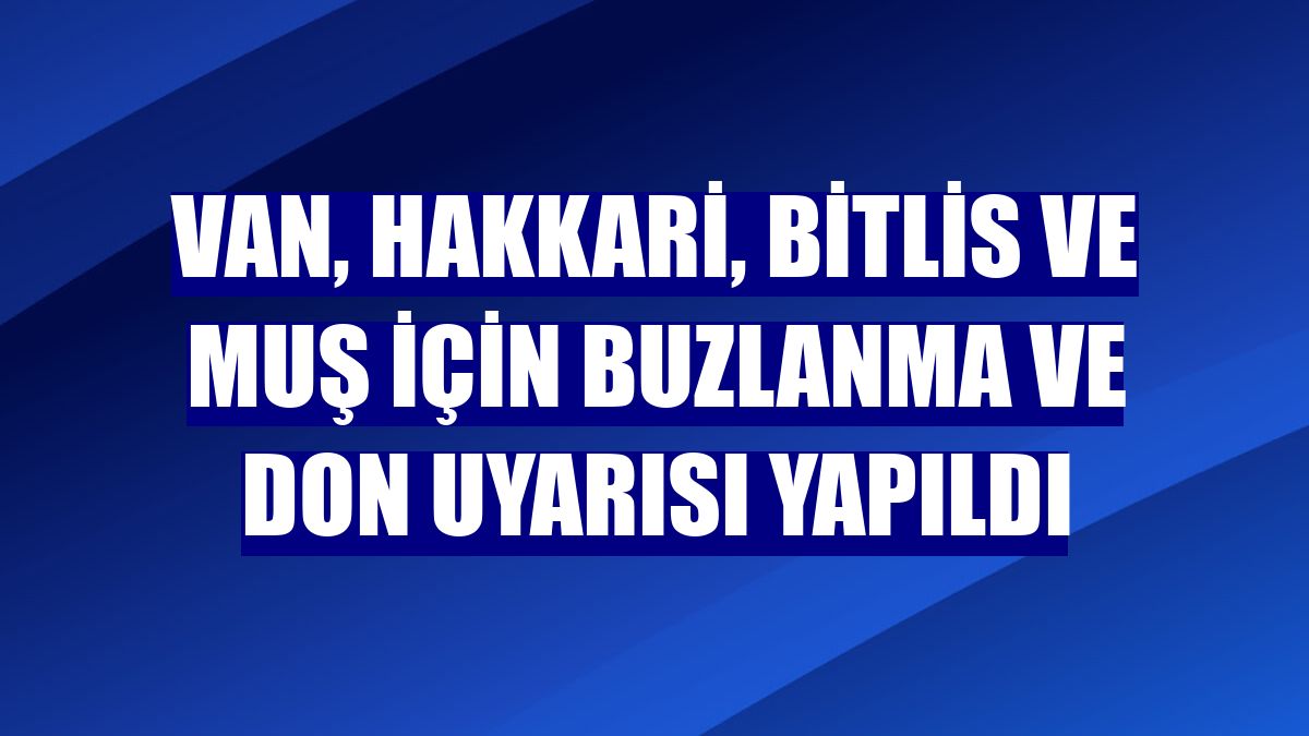 Van, Hakkari, Bitlis ve Muş için buzlanma ve don uyarısı yapıldı