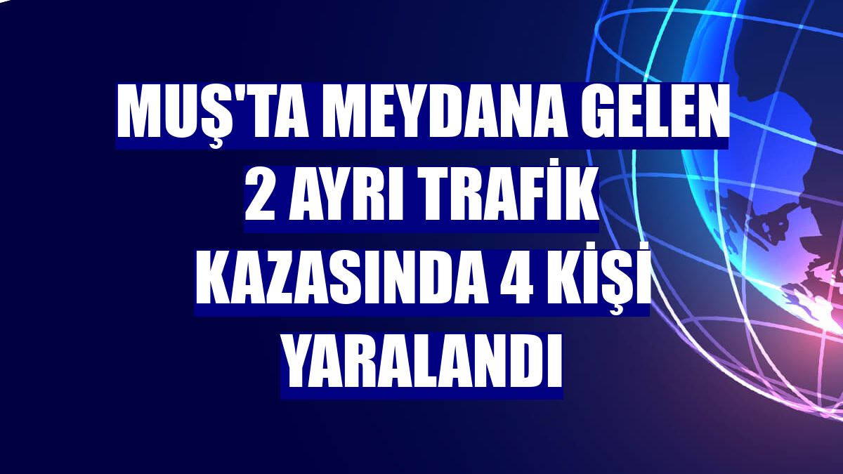 Muş'ta meydana gelen 2 ayrı trafik kazasında 4 kişi yaralandı