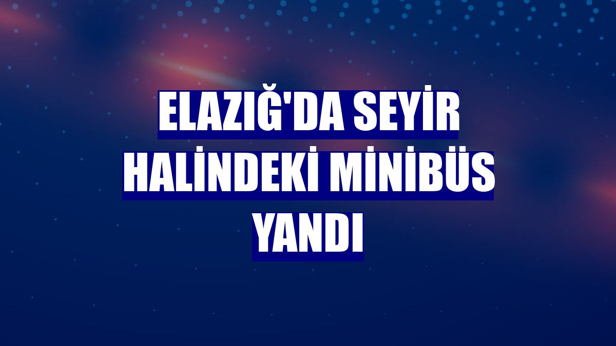 Elazığ'da seyir halindeki minibüs yandı