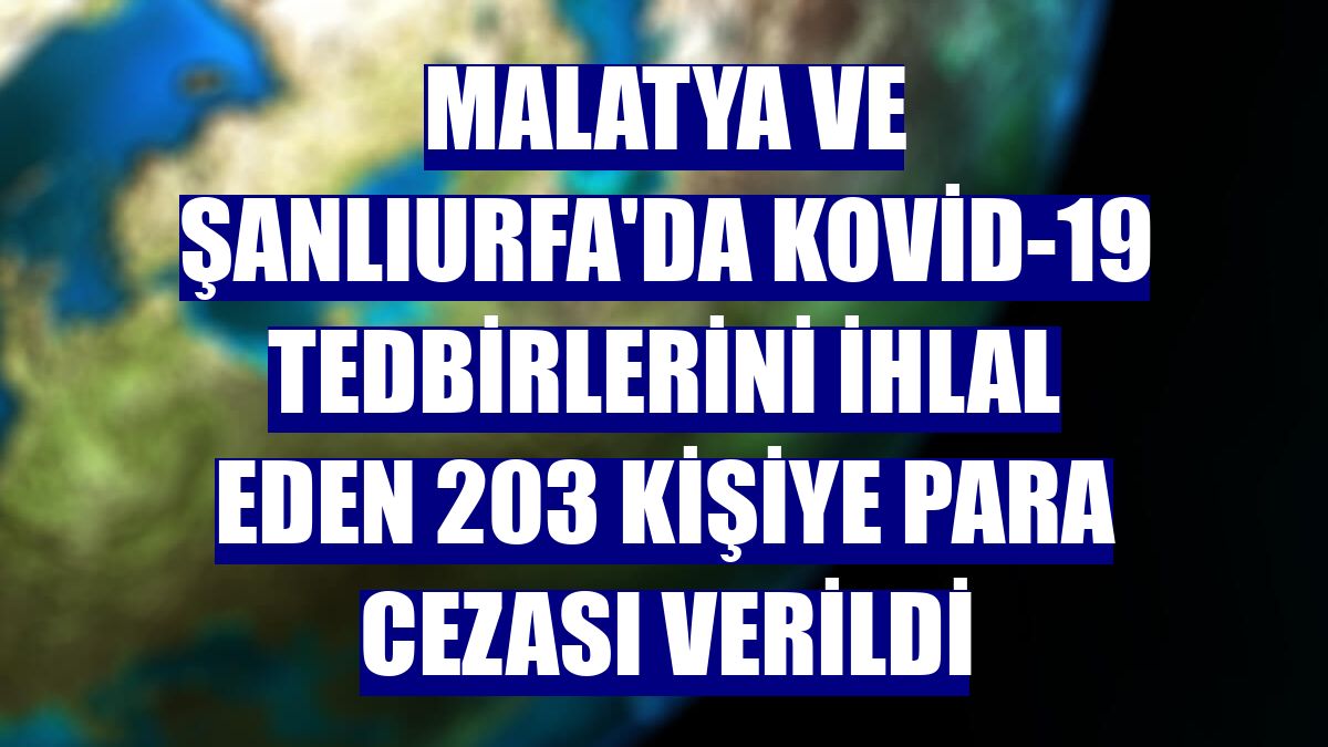 Malatya ve Şanlıurfa'da Kovid-19 tedbirlerini ihlal eden 203 kişiye para cezası verildi