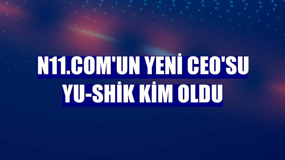 n11.com'un yeni CEO'su Yu-Shik Kim oldu