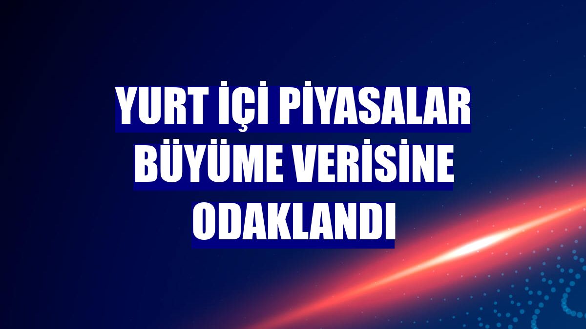 Yurt içi piyasalar büyüme verisine odaklandı