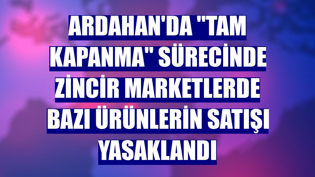 Ardahan'da "tam kapanma" sürecinde zincir marketlerde bazı ürünlerin satışı yasaklandı