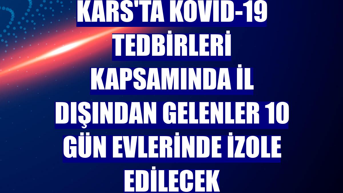 Kars'ta Kovid-19 tedbirleri kapsamında il dışından gelenler 10 gün evlerinde izole edilecek