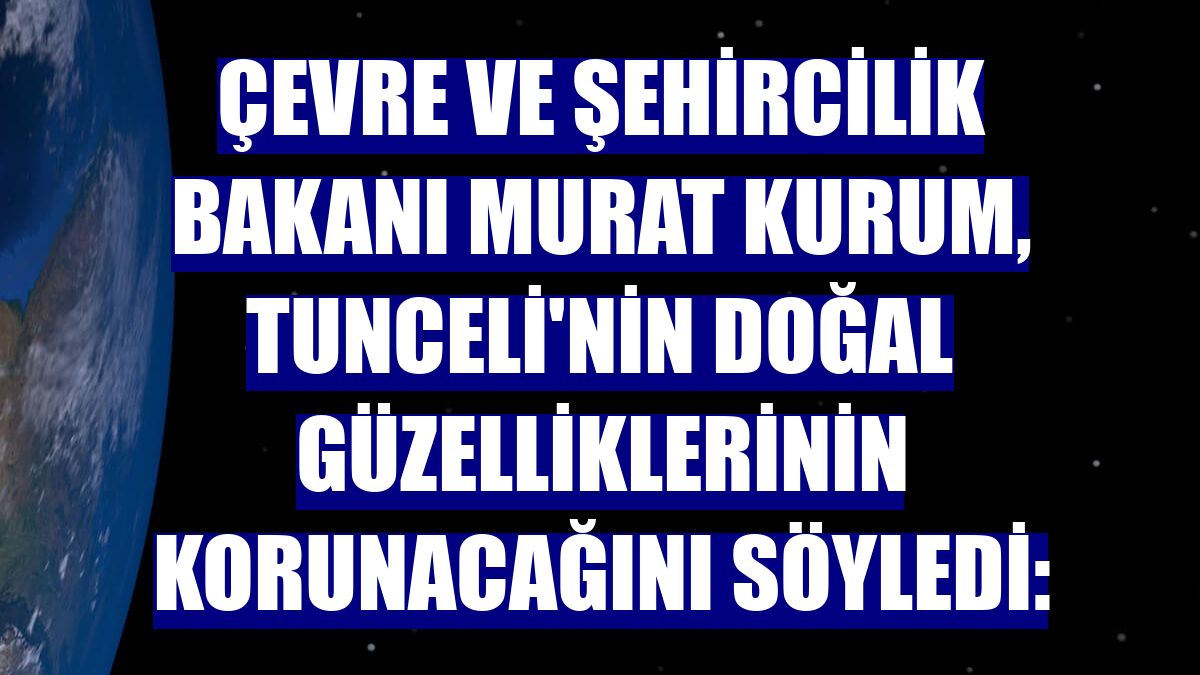 Çevre ve Şehircilik Bakanı Murat Kurum, Tunceli'nin doğal güzelliklerinin korunacağını söyledi: