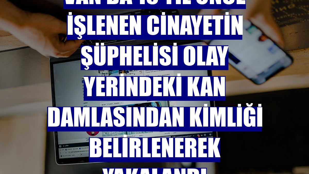 Van'da 15 yıl önce işlenen cinayetin şüphelisi olay yerindeki kan damlasından kimliği belirlenerek yakalandı
