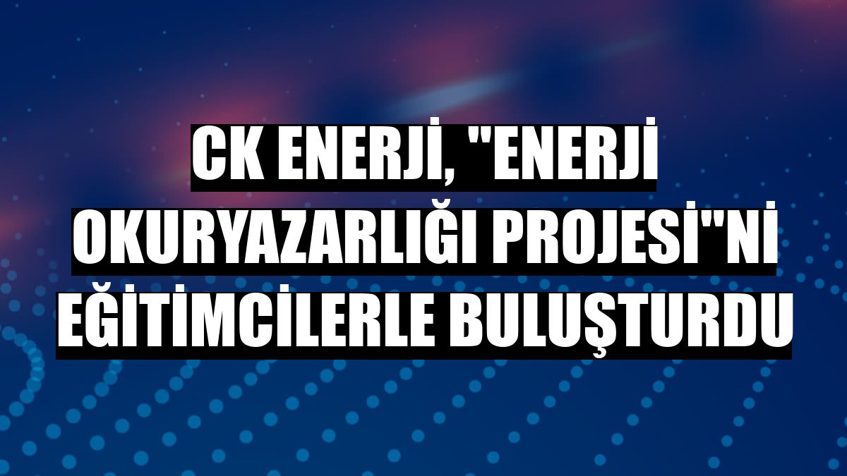 CK Enerji, 'Enerji Okuryazarlığı Projesi'ni eğitimcilerle buluşturdu