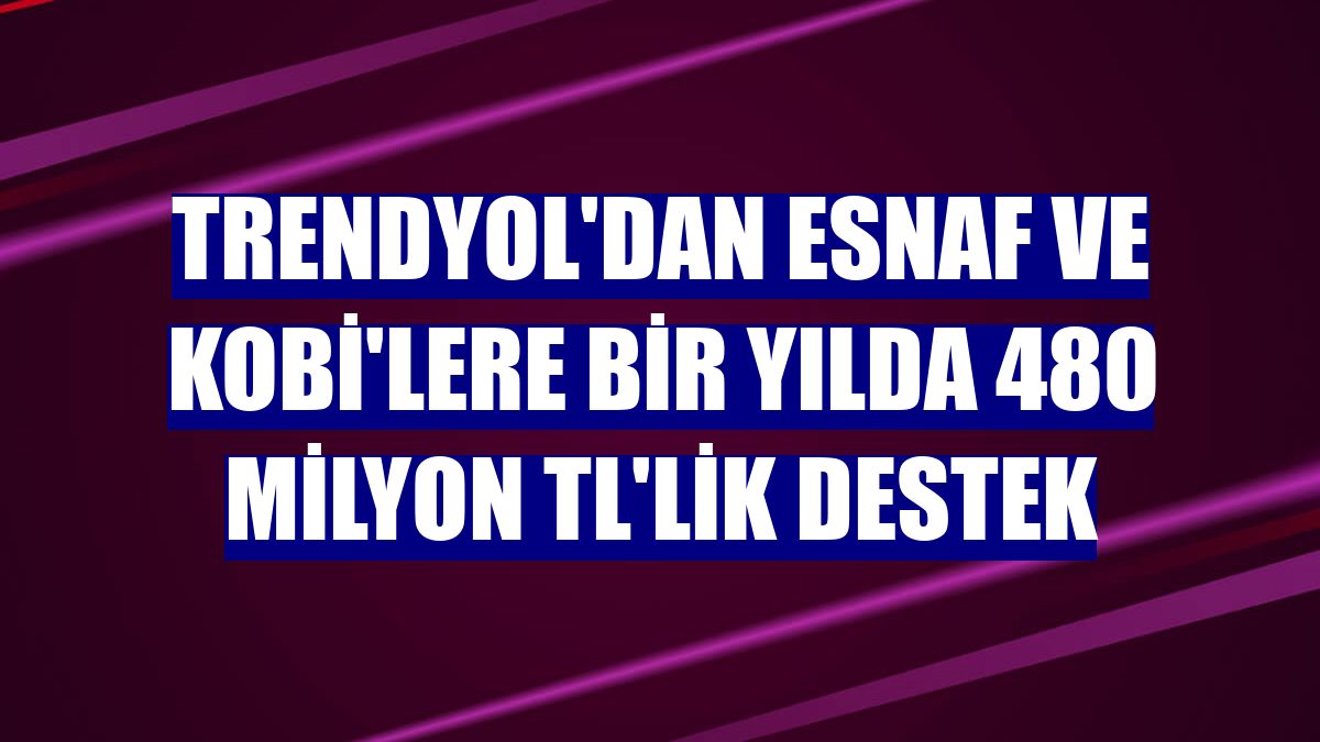 Trendyol'dan esnaf ve KOBİ'lere bir yılda 480 milyon TL'lik destek