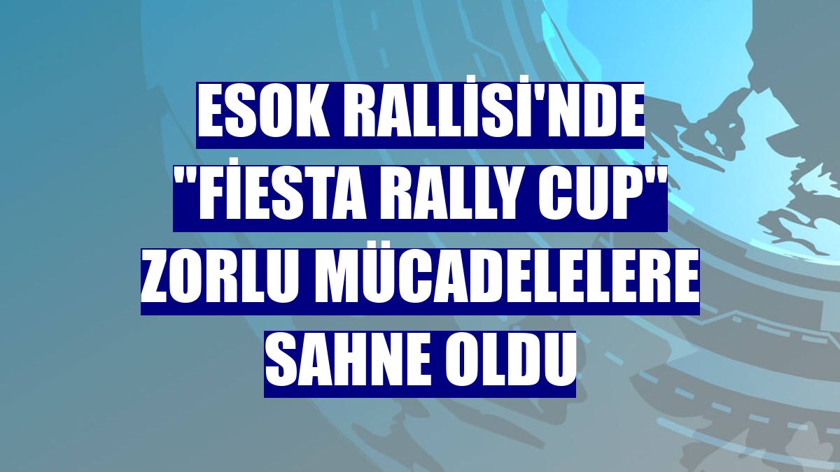 ESOK Rallisi'nde "Fiesta Rally Cup" zorlu mücadelelere sahne oldu