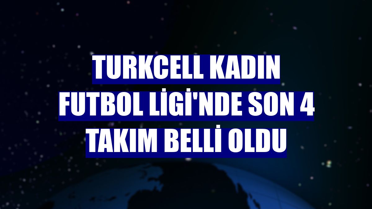 Turkcell Kadın Futbol Ligi'nde son 4 takım belli oldu