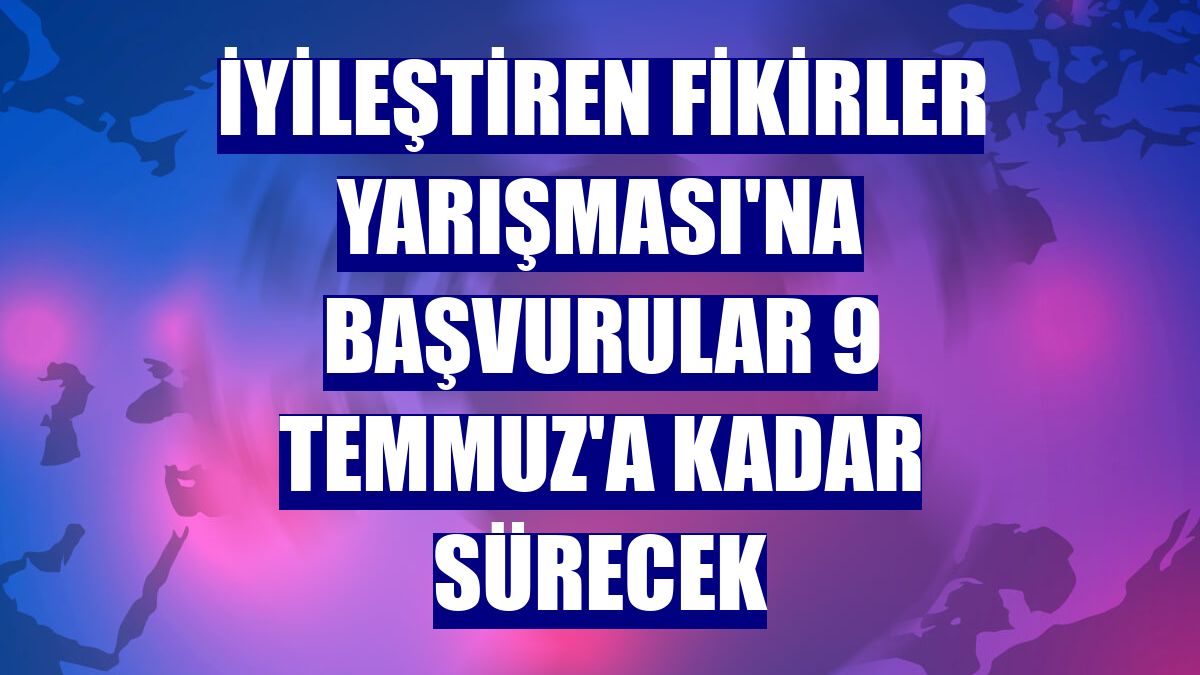 İyileştiren Fikirler Yarışması'na başvurular 9 Temmuz'a kadar sürecek