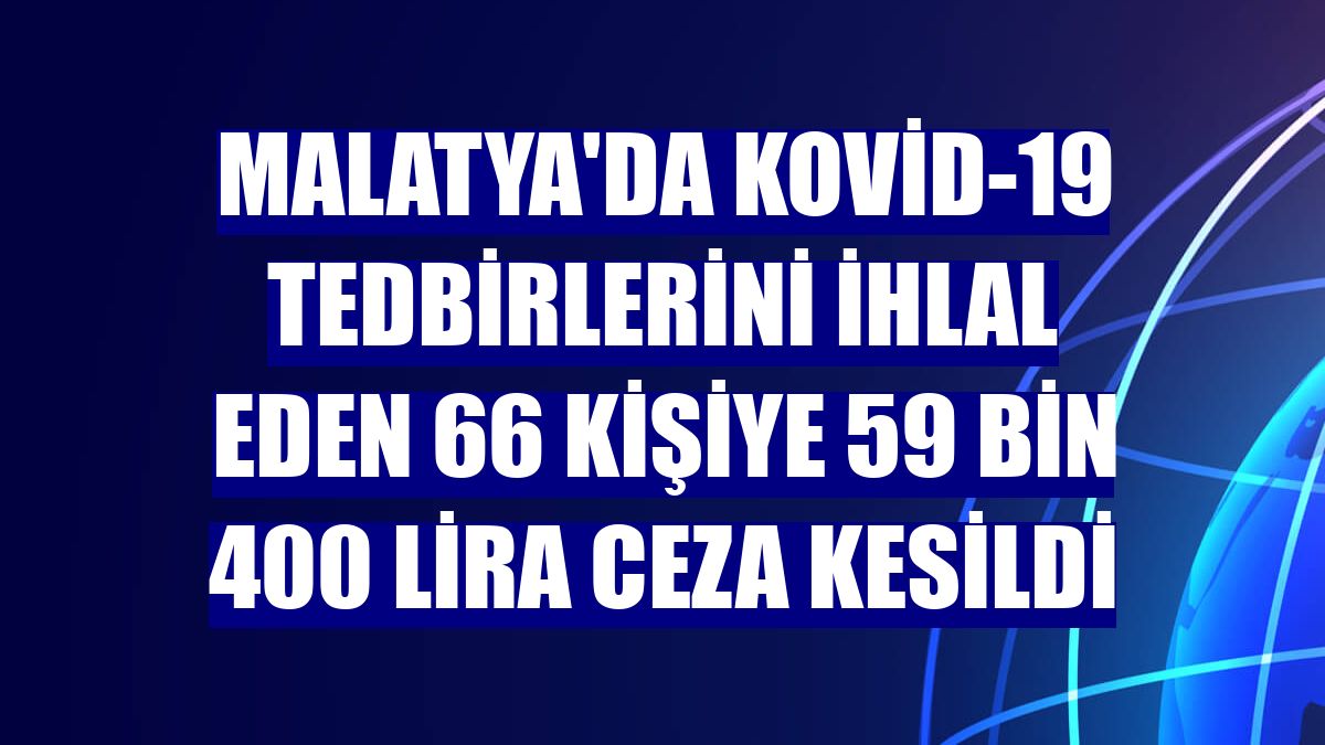 Malatya'da Kovid-19 tedbirlerini ihlal eden 66 kişiye 59 bin 400 lira ceza kesildi