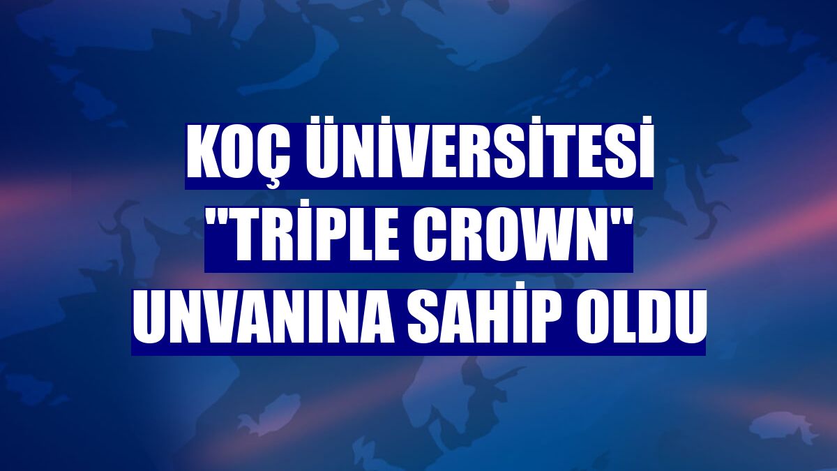 Koç Üniversitesi "Triple Crown" unvanına sahip oldu