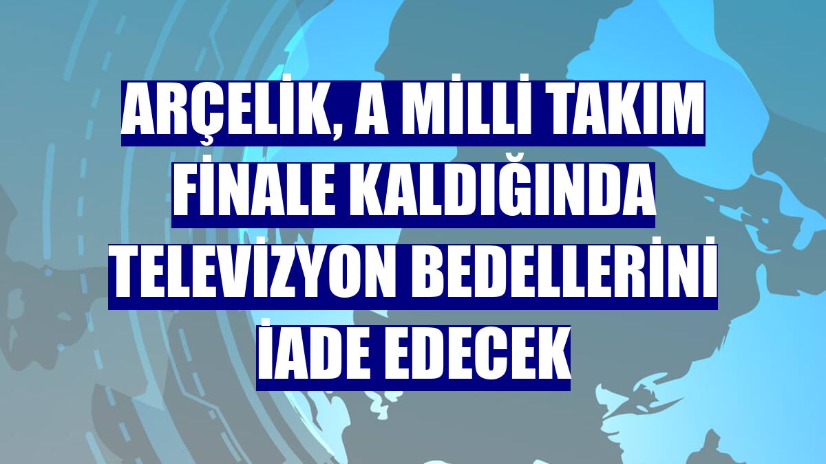 Arçelik, A Milli Takım finale kaldığında televizyon bedellerini iade edecek