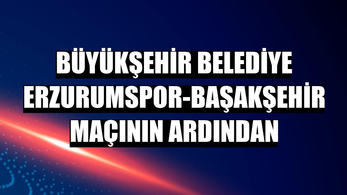 Büyükşehir Belediye Erzurumspor-Başakşehir maçının ardından