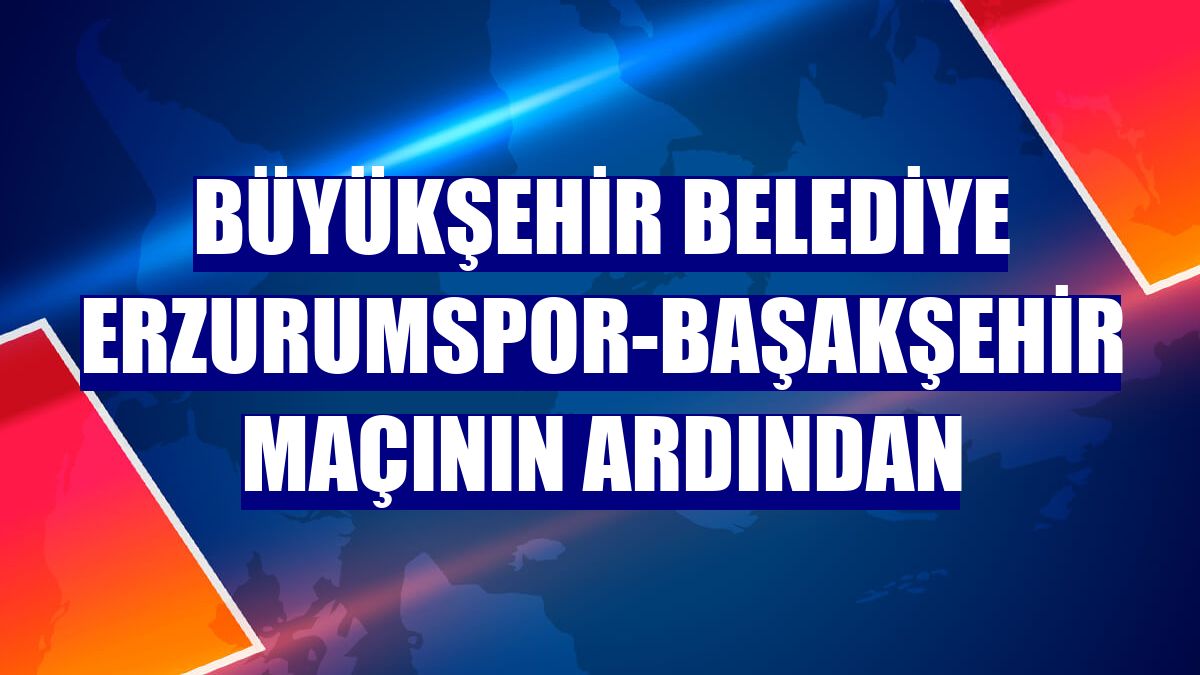 Büyükşehir Belediye Erzurumspor-Başakşehir maçının ardından