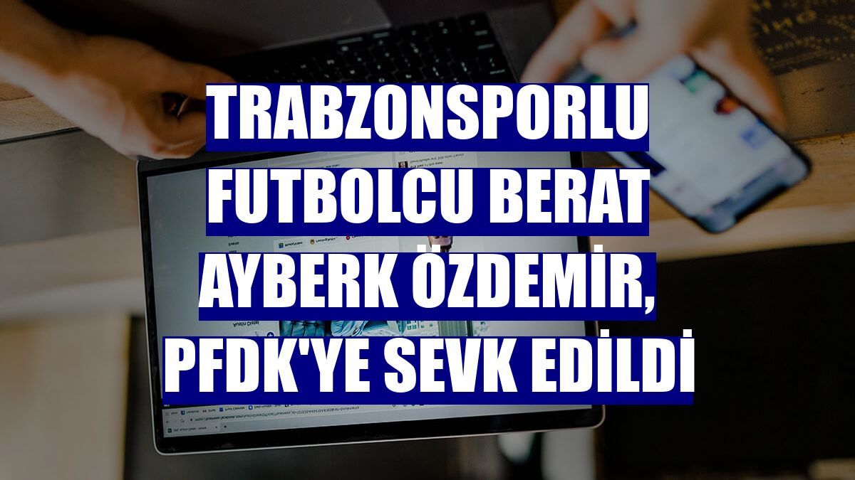 Trabzonsporlu futbolcu Berat Ayberk Özdemir, PFDK'ye sevk edildi