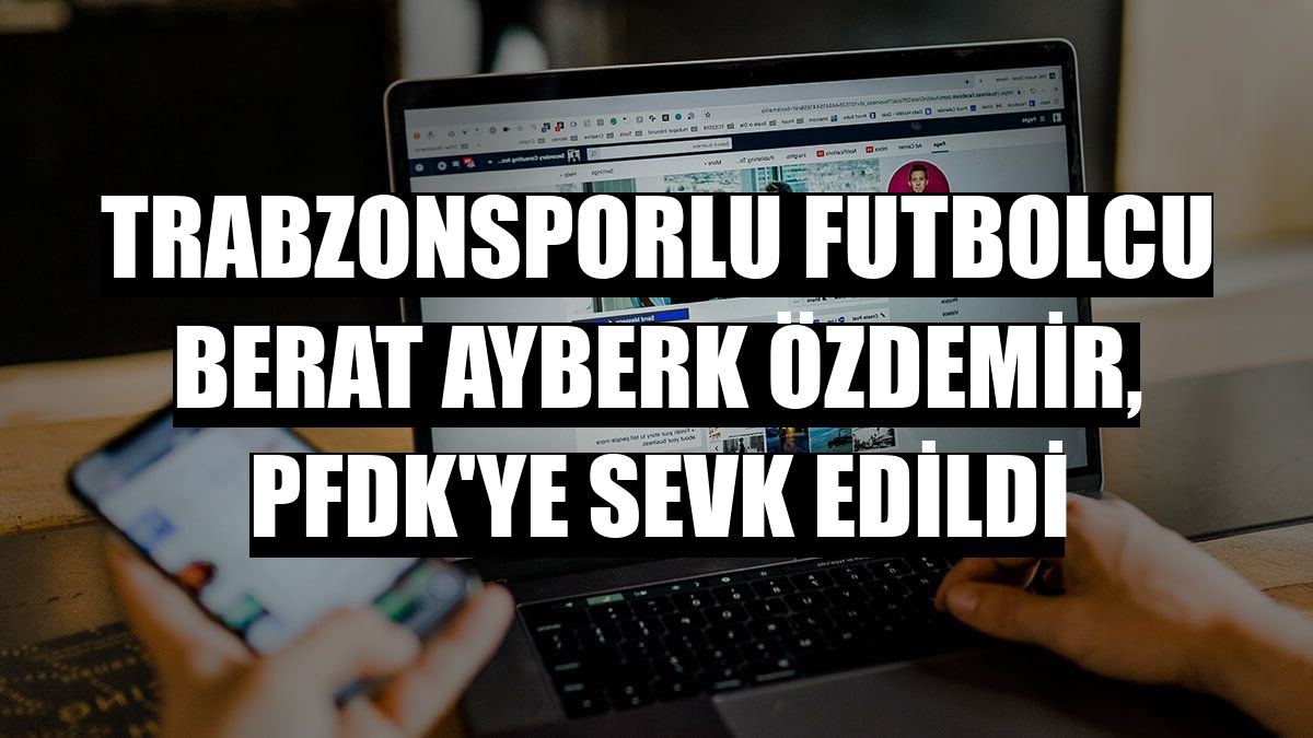 Trabzonsporlu futbolcu Berat Ayberk Özdemir, PFDK'ye sevk edildi