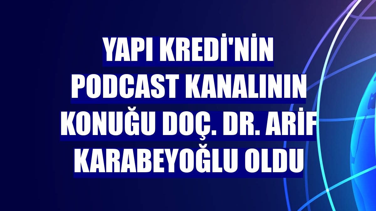 Yapı Kredi'nin podcast kanalının konuğu Doç. Dr. Arif Karabeyoğlu oldu
