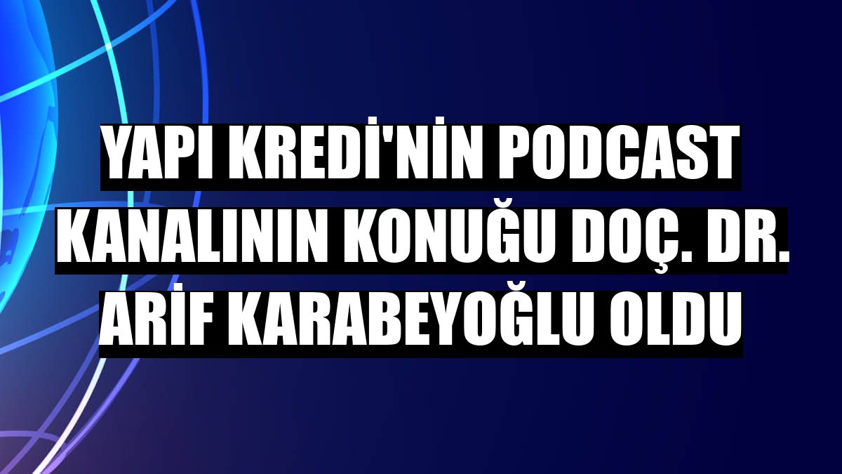 Yapı Kredi'nin podcast kanalının konuğu Doç. Dr. Arif Karabeyoğlu oldu