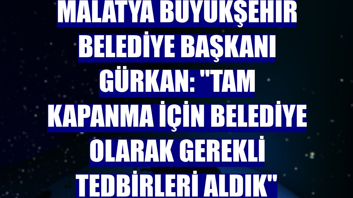 Malatya Büyükşehir Belediye Başkanı Gürkan: "Tam kapanma için belediye olarak gerekli tedbirleri aldık"
