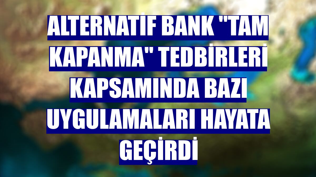 Alternatif Bank "tam kapanma" tedbirleri kapsamında bazı uygulamaları hayata geçirdi