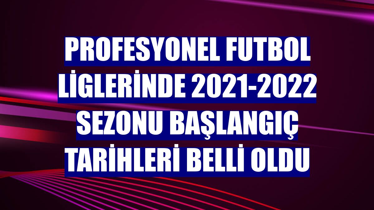 Profesyonel futbol liglerinde 2021-2022 sezonu başlangıç tarihleri belli oldu