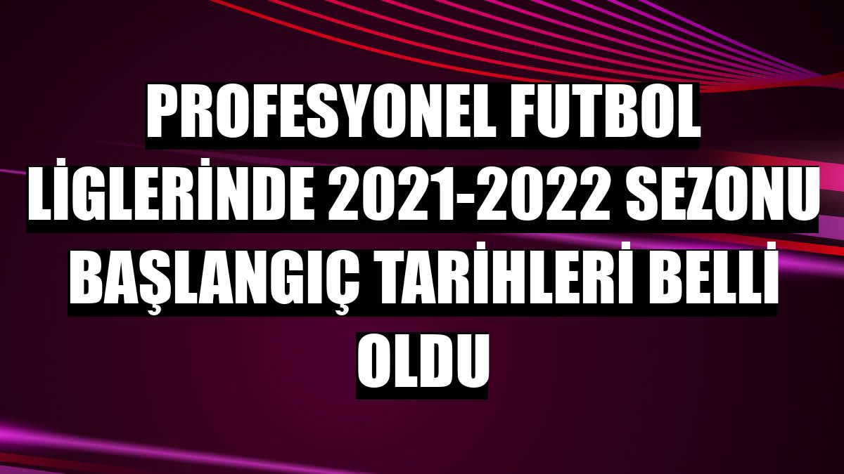 Profesyonel futbol liglerinde 2021-2022 sezonu başlangıç tarihleri belli oldu