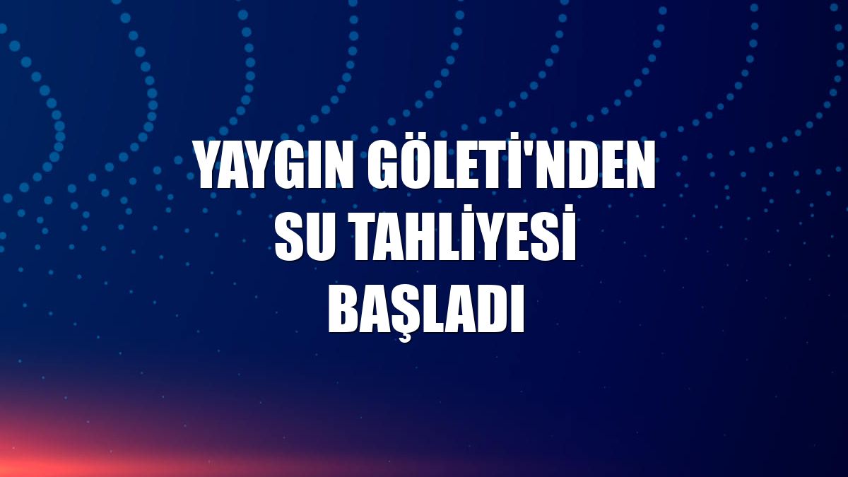 Yaygın Göleti'nden su tahliyesi başladı