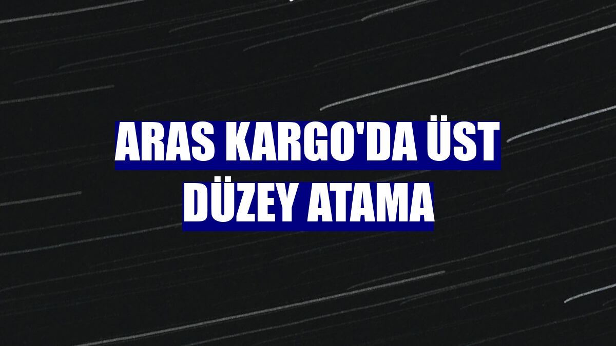 Aras Kargo'da üst düzey atama
