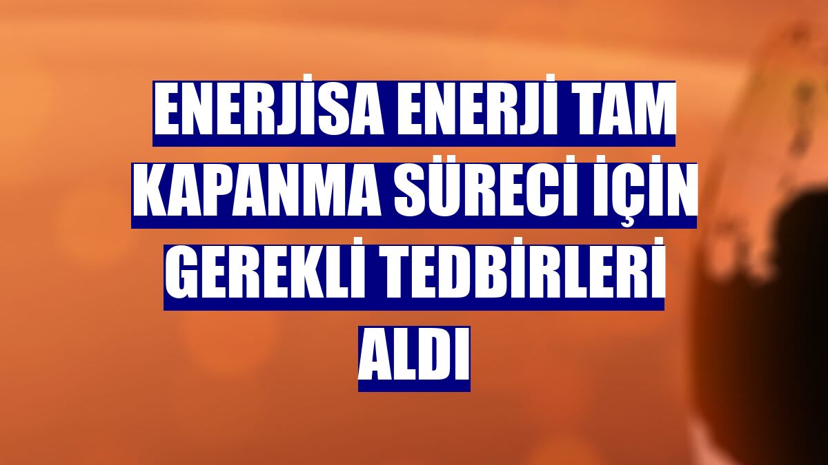Enerjisa Enerji tam kapanma süreci için gerekli tedbirleri aldı