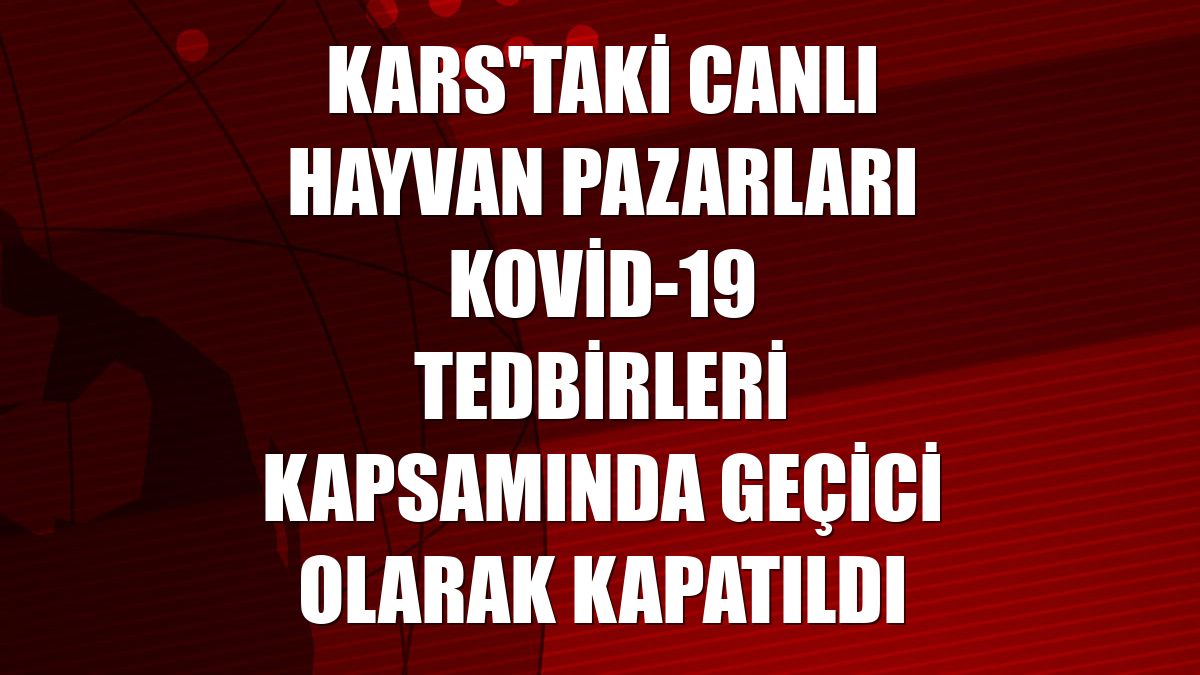 Kars'taki canlı hayvan pazarları Kovid-19 tedbirleri kapsamında geçici olarak kapatıldı