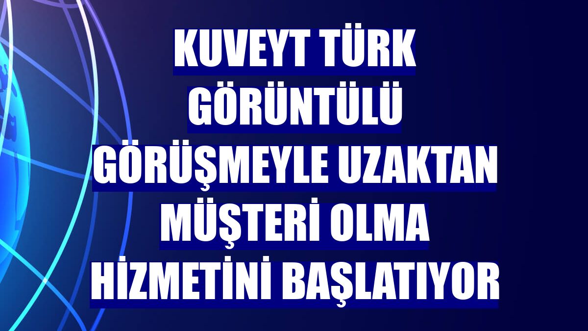 Kuveyt Türk görüntülü görüşmeyle uzaktan müşteri olma hizmetini başlatıyor