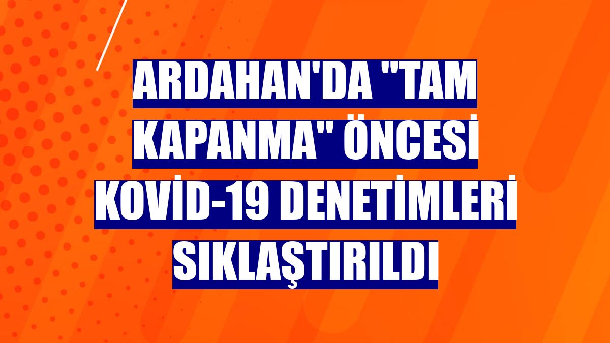 Ardahan'da "Tam kapanma" öncesi Kovid-19 denetimleri sıklaştırıldı