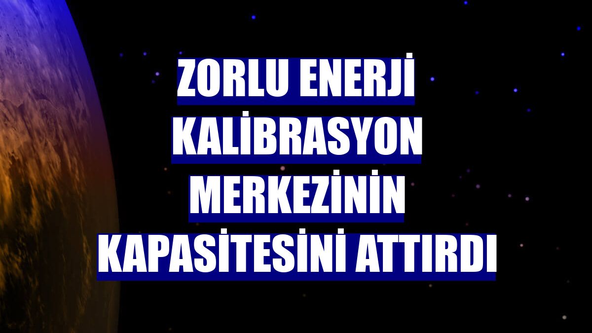 Zorlu Enerji kalibrasyon merkezinin kapasitesini attırdı