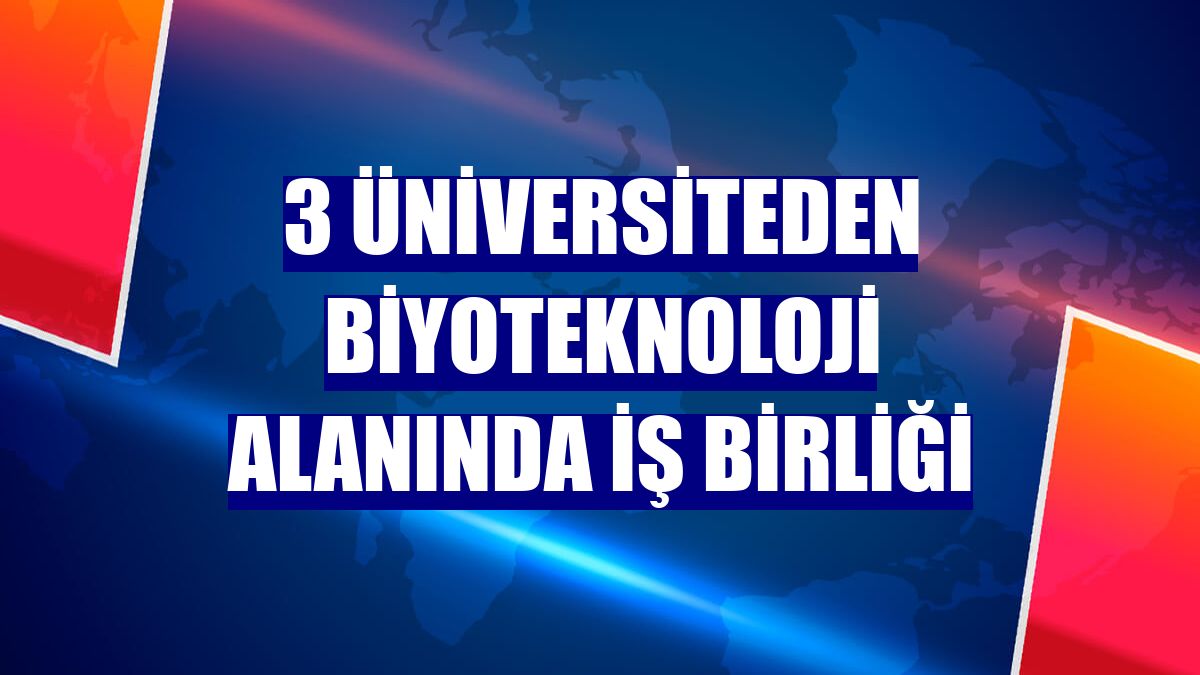 3 üniversiteden biyoteknoloji alanında iş birliği