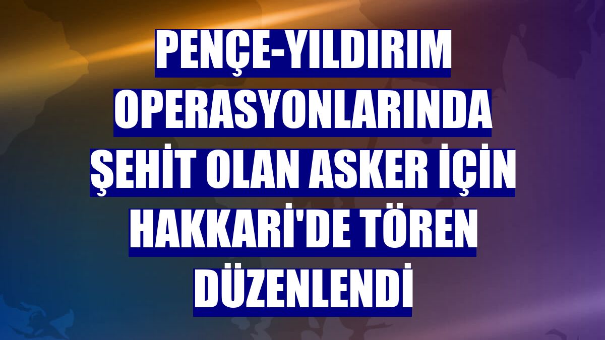 Pençe-Yıldırım operasyonlarında şehit olan asker için Hakkari'de tören düzenlendi