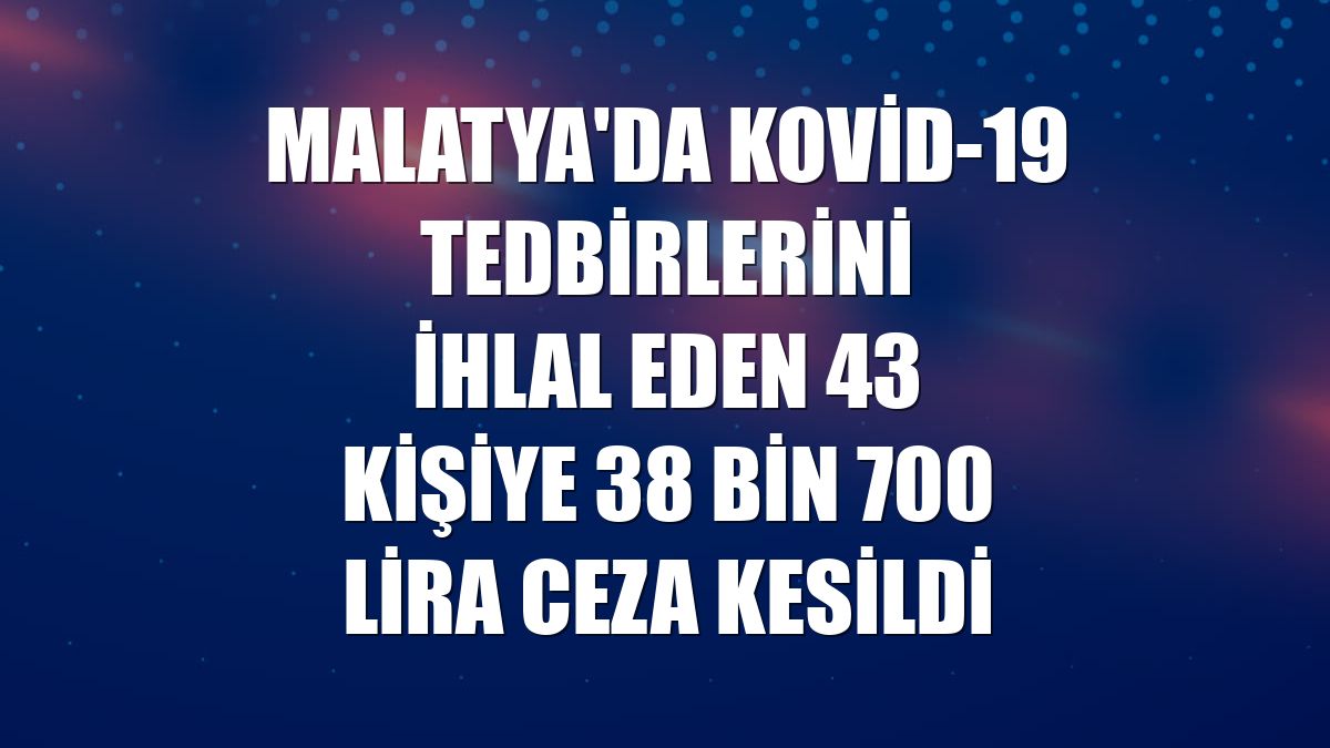 Malatya'da Kovid-19 tedbirlerini ihlal eden 43 kişiye 38 bin 700 lira ceza kesildi