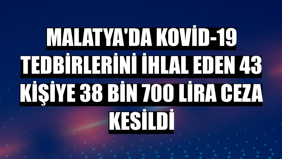 Malatya'da Kovid-19 tedbirlerini ihlal eden 43 kişiye 38 bin 700 lira ceza kesildi