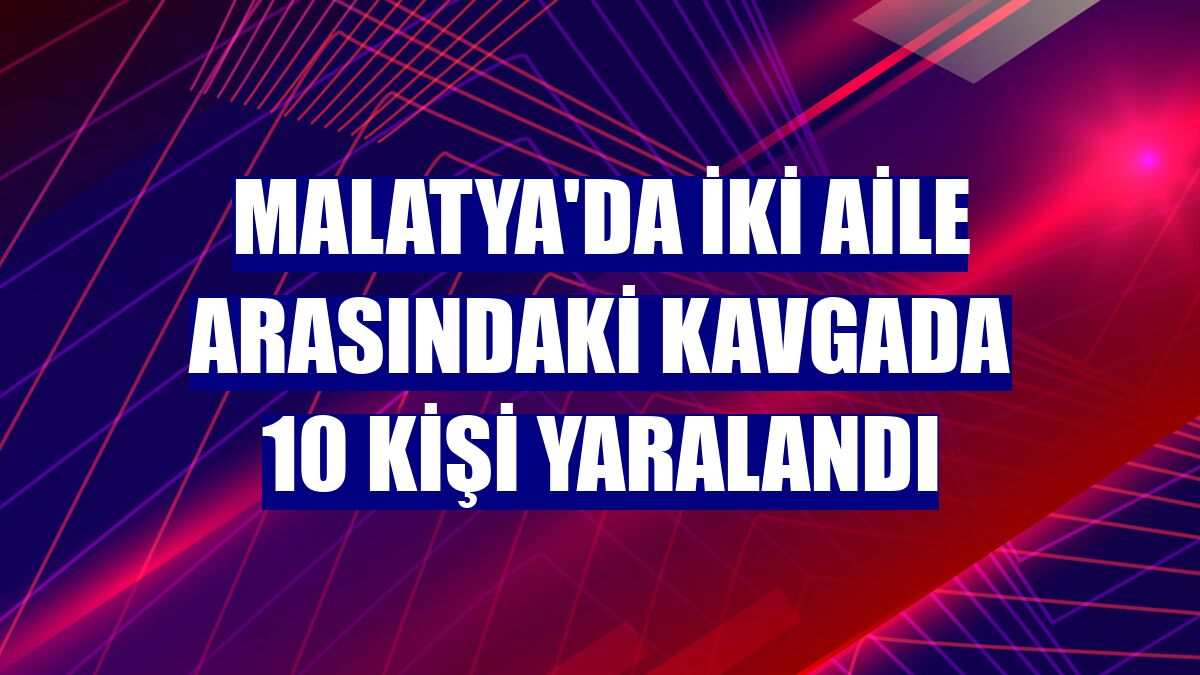 Malatya'da iki aile arasındaki kavgada 10 kişi yaralandı