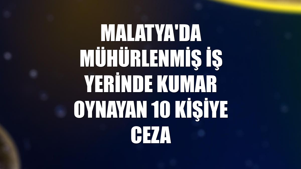 Malatya'da mühürlenmiş iş yerinde kumar oynayan 10 kişiye ceza