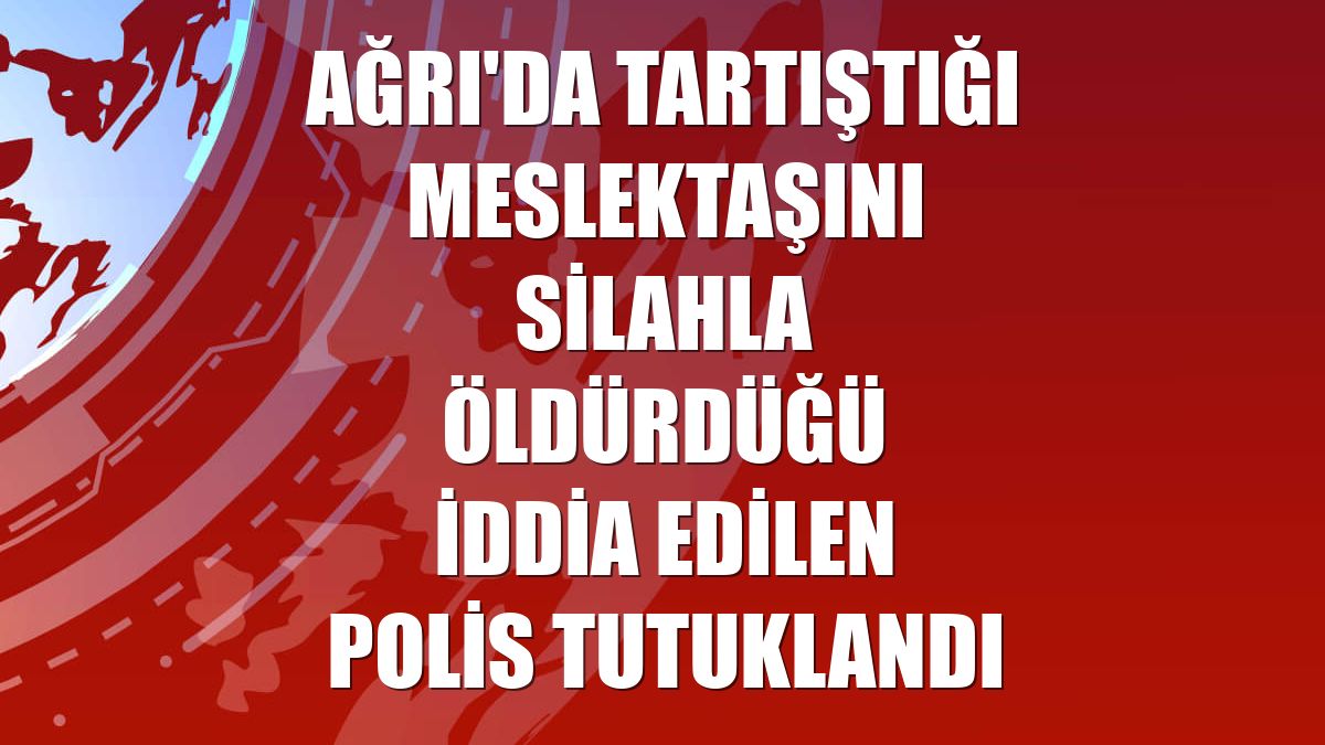 Ağrı'da tartıştığı meslektaşını silahla öldürdüğü iddia edilen polis tutuklandı