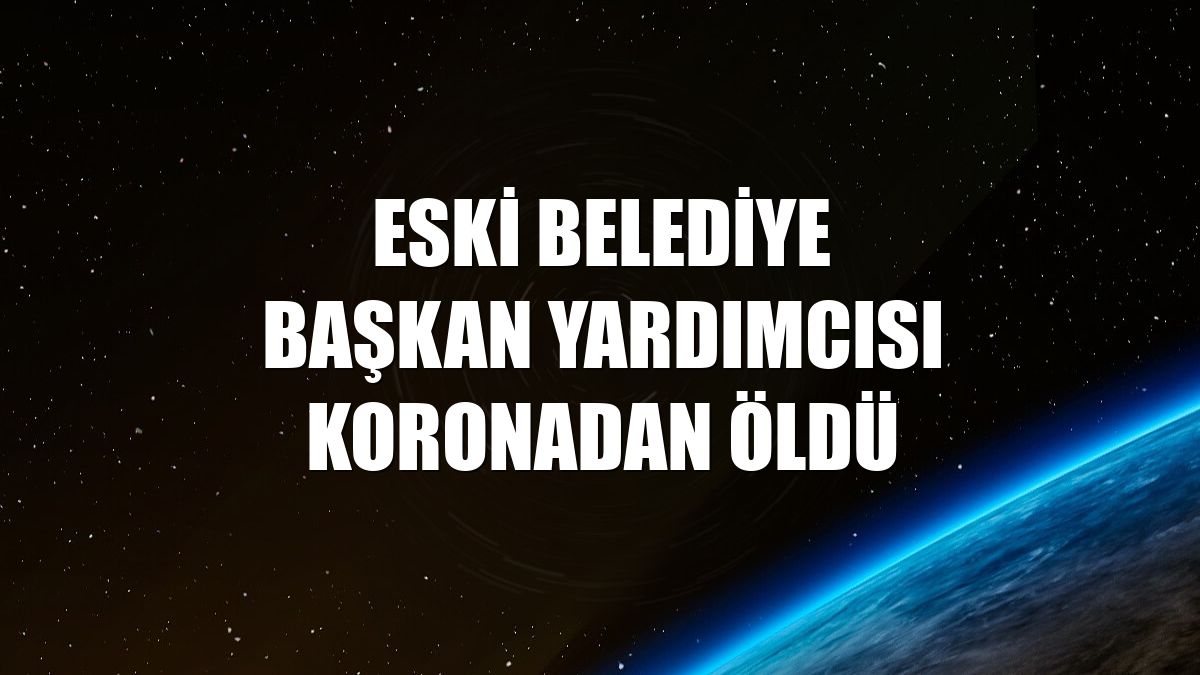 Eski belediye başkan yardımcısı koronadan öldü