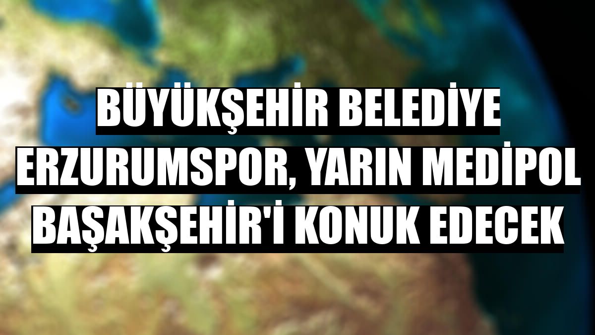 Büyükşehir Belediye Erzurumspor, yarın Medipol Başakşehir'i konuk edecek