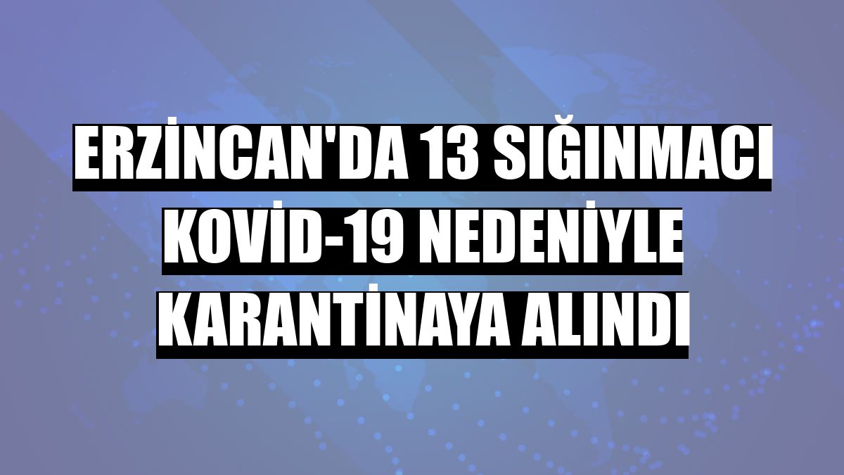 Erzincan'da 13 sığınmacı Kovid-19 nedeniyle karantinaya alındı