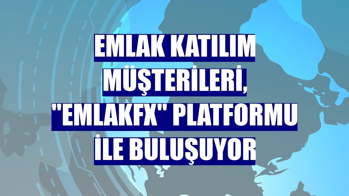 Emlak Katılım müşterileri, "EmlakFX" platformu ile buluşuyor