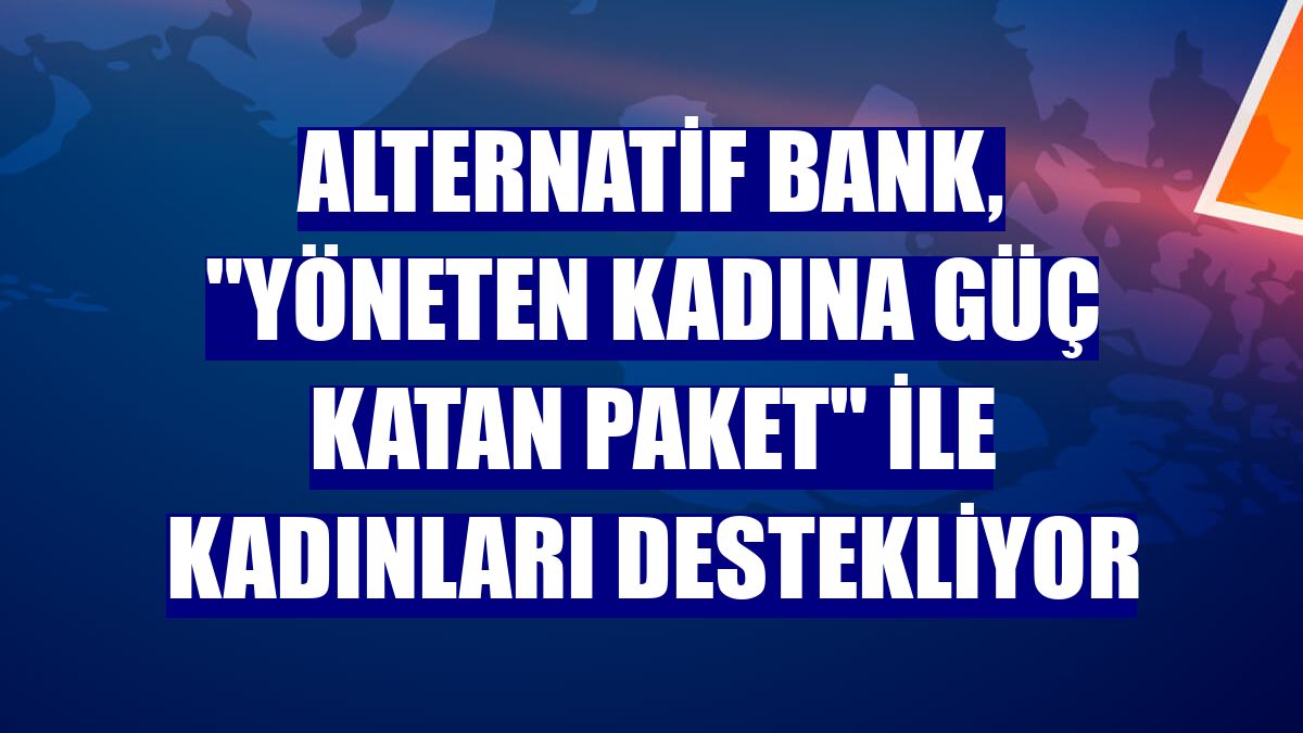 Alternatif Bank, "Yöneten Kadına Güç Katan Paket" ile kadınları destekliyor