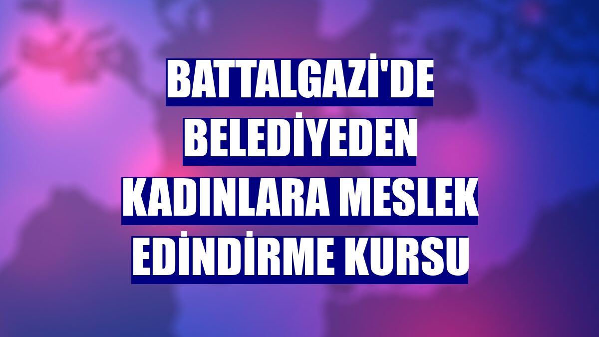 Battalgazi'de belediyeden kadınlara meslek edindirme kursu