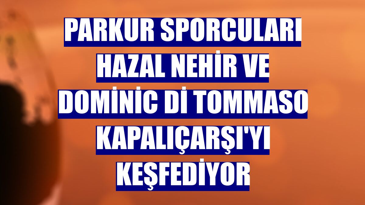 Parkur sporcuları Hazal Nehir ve Dominic Di Tommaso Kapalıçarşı'yı keşfediyor