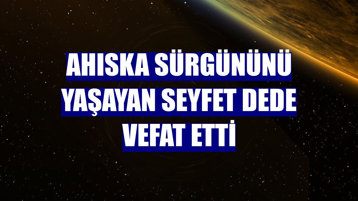 Ahıska sürgününü yaşayan Seyfet dede vefat etti